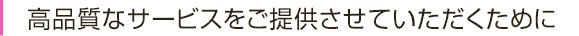 高品質なサービスをご提供させていただくために