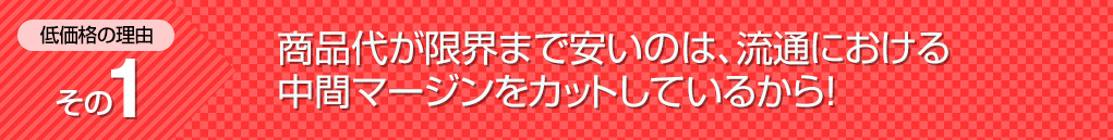 理由1、商品代が限界まで安いのは、流通における中間マージンをカットしているから!