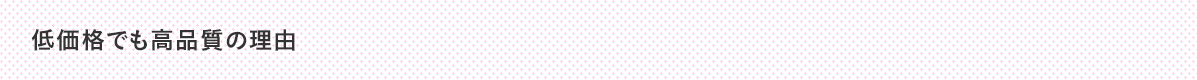 低価格でも高品質の理由